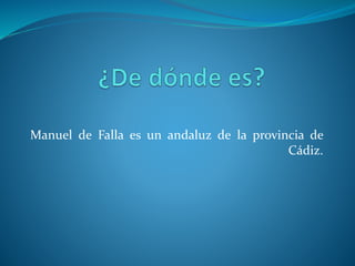 Manuel de Falla es un andaluz de la provincia de
Cádiz.
 