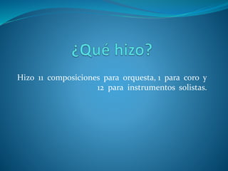 Hizo 11 composiciones para orquesta, 1 para coro y
12 para instrumentos solistas.
 