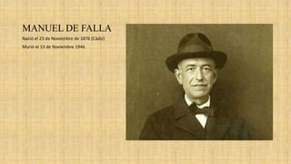 MANUEL DE FALLA
Nació el 23 de Noviembre de 1876 (Cádiz)
Murió el 13 de Noviembre 1946
 