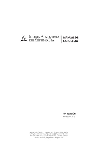 MANUAL DE
LA IGLESIA
19ª REVISIÓN
REVISIÓN 2015
IglesiaAdventista
delSéptimoDía
ASOCIACIÓN CASA EDITORA SUDAMERICANA
Av. San Martín 4555, B1604CDG Florida Oeste
Buenos Aires, República Argentina
 