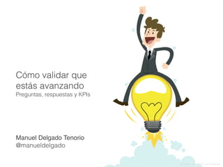 Cómo validar que
estás avanzando
Preguntas, respuestas y KPIs
Manuel Delgado Tenorio
@manueldelgado
Imagen diseñada por freepik
 