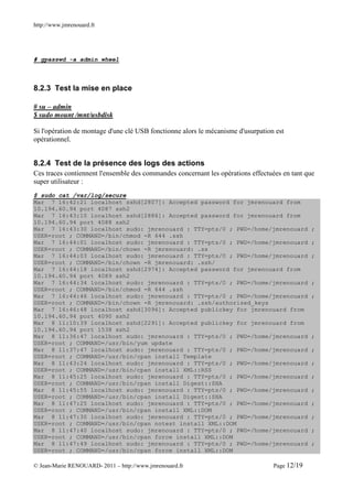 http://www.jmrenouard.fr




# gpasswd -a admin wheel



8.2.3 Test la mise en place

# su – admin
$ sudo mount /mnt/usbdisk

Si l'opération de montage d'une clé USB fonctionne alors le mécanisme d'usurpation est
opérationnel.


8.2.4 Test de la présence des logs des actions
Ces traces contiennent l'ensemble des commandes concernant les opérations effectuées en tant que
super utilisateur :
$ sudo cat /var/log/secure
Mar 7 16:42:21 localhost sshd[2807]: Accepted password for jmrenouard from
10.194.60.94 port 4087 ssh2
Mar 7 16:43:10 localhost sshd[2886]: Accepted password for jmrenouard from
10.194.60.94 port 4088 ssh2
Mar 7 16:43:30 localhost sudo: jmrenouard : TTY=pts/0 ; PWD=/home/jmrenouard                   ;
USER=root ; COMMAND=/bin/chmod -R 644 .ssh
Mar 7 16:44:01 localhost sudo: jmrenouard : TTY=pts/0 ; PWD=/home/jmrenouard                   ;
USER=root ; COMMAND=/bin/chown -R jmrenouard: .ss
Mar 7 16:44:03 localhost sudo: jmrenouard : TTY=pts/0 ; PWD=/home/jmrenouard                   ;
USER=root ; COMMAND=/bin/chown -R jmrenouard: .ssh/
Mar 7 16:44:18 localhost sshd[2974]: Accepted password for jmrenouard from
10.194.60.94 port 4089 ssh2
Mar 7 16:44:34 localhost sudo: jmrenouard : TTY=pts/0 ; PWD=/home/jmrenouard                   ;
USER=root ; COMMAND=/bin/chmod -R 644 .ssh
Mar 7 16:44:46 localhost sudo: jmrenouard : TTY=pts/0 ; PWD=/home/jmrenouard                   ;
USER=root ; COMMAND=/bin/chown -R jmrenouard: .ssh/authorized_keys
Mar 7 16:46:48 localhost sshd[3096]: Accepted publickey for jmrenouard from
10.194.60.94 port 4090 ssh2
Mar 8 11:10:39 localhost sshd[2291]: Accepted publickey for jmrenouard from
10.194.60.94 port 1538 ssh2
Mar 8 11:36:47 localhost sudo: jmrenouard : TTY=pts/0 ; PWD=/home/jmrenouard                   ;
USER=root ; COMMAND=/usr/bin/yum update
Mar 8 11:37:47 localhost sudo: jmrenouard : TTY=pts/0 ; PWD=/home/jmrenouard                   ;
USER=root ; COMMAND=/usr/bin/cpan install Template
Mar 8 11:43:24 localhost sudo: jmrenouard : TTY=pts/0 ; PWD=/home/jmrenouard                   ;
USER=root ; COMMAND=/usr/bin/cpan install XML::RSS
Mar 8 11:45:25 localhost sudo: jmrenouard : TTY=pts/0 ; PWD=/home/jmrenouard                   ;
USER=root ; COMMAND=/usr/bin/cpan install Digest::SHA
Mar 8 11:45:55 localhost sudo: jmrenouard : TTY=pts/0 ; PWD=/home/jmrenouard                   ;
USER=root ; COMMAND=/usr/bin/cpan install Digest::SHA
Mar 8 11:47:25 localhost sudo: jmrenouard : TTY=pts/0 ; PWD=/home/jmrenouard                   ;
USER=root ; COMMAND=/usr/bin/cpan install XML::DOM
Mar 8 11:47:30 localhost sudo: jmrenouard : TTY=pts/0 ; PWD=/home/jmrenouard                   ;
USER=root ; COMMAND=/usr/bin/cpan notest install XML::DOM
Mar 8 11:47:40 localhost sudo: jmrenouard : TTY=pts/0 ; PWD=/home/jmrenouard                   ;
USER=root ; COMMAND=/usr/bin/cpan force install XML::DOM
Mar 8 11:47:49 localhost sudo: jmrenouard : TTY=pts/0 ; PWD=/home/jmrenouard                   ;
USER=root ; COMMAND=/usr/bin/cpan force install XML::DOM

© Jean-Marie RENOUARD- 2011 – http://www.jmrenouard.fr                            Page 12/19
 