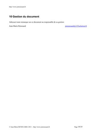 http://www.jmrenouard.fr




10 Gestion du document

Adresser toute remarque sur ce document au responsable de sa gestion:

Jean-Marie Renouard                                                     jmrenouard@123solution.fr




© Jean-Marie RENOUARD- 2011 – http://www.jmrenouard.fr                            Page 19/19
 