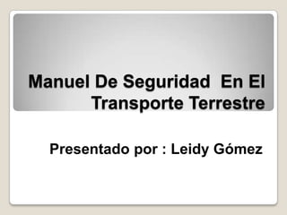 Manuel De Seguridad En El
      Transporte Terrestre

  Presentado por : Leidy Gómez
 
