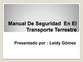 Manual De Seguridad En El
      Transporte Terrestre

  Presentado por : Leidy Gómez
 