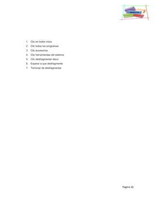 Pagina 16
1. Clic en botón inicio
2. Clic todos los programas
3. Clic accesorios
4. Clic herramientas del sistema
5. Clic desfragmentar disco
6. Esperar a que desfragmente
7. Terminar de desfragmentar
 