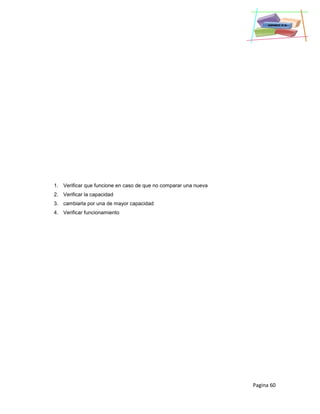 Pagina 60
1. Verificar que funcione en caso de que no comparar una nueva
2. Verificar la capacidad
3. cambiarla por una de mayor capacidad
4. Verificar funcionamiento
 