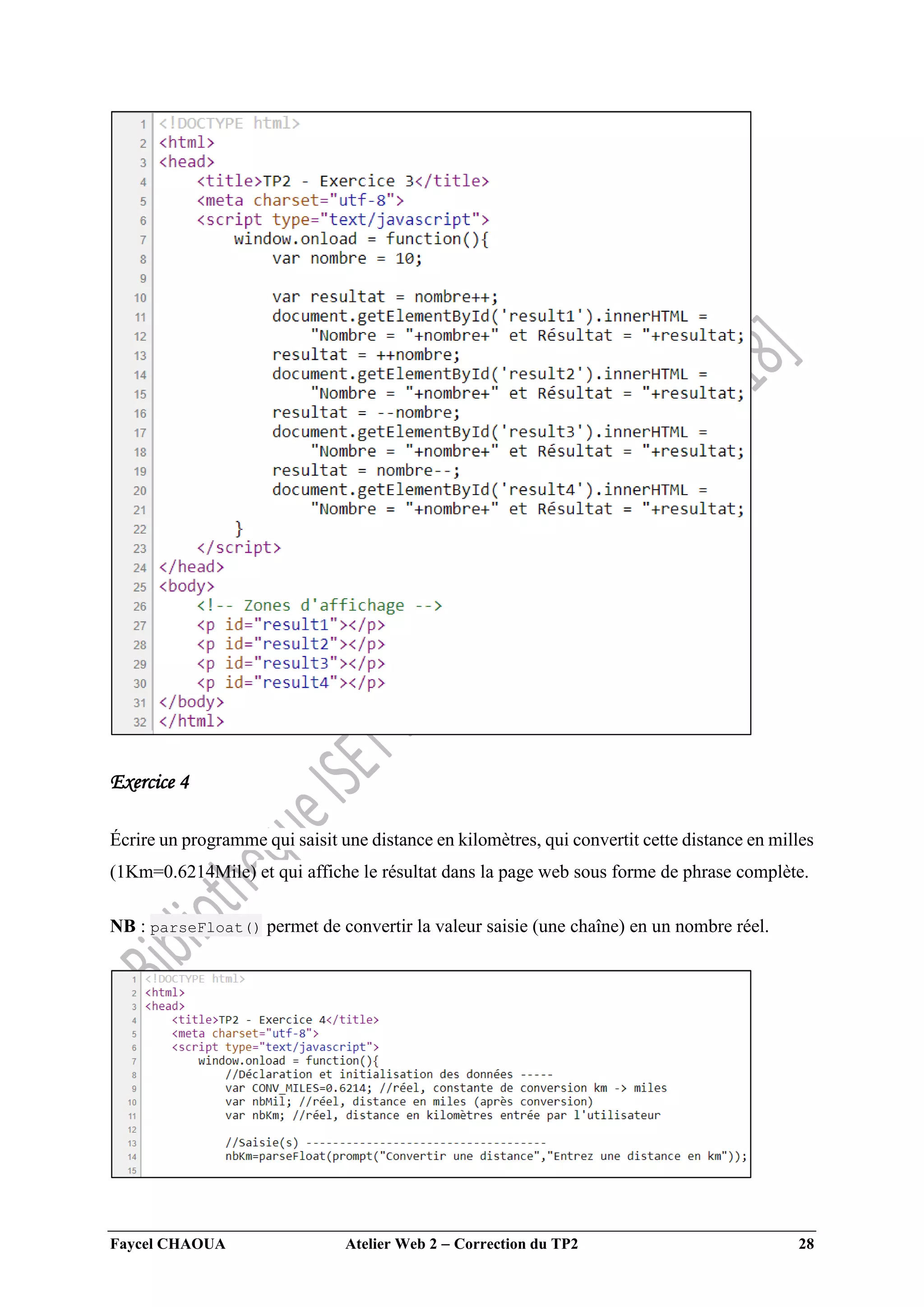 Faycel CHAOUA Atelier Web 2  Correction du TP2 28
Exercice 4
Écrire un programme qui saisit une distance en kilomètres, qui convertit cette distance en milles
(1Km=0.6214Mile) et qui affiche le résultat dans la page web sous forme de phrase complète.
NB : parseFloat() permet de convertir la valeur saisie (une chaîne) en un nombre réel.
 