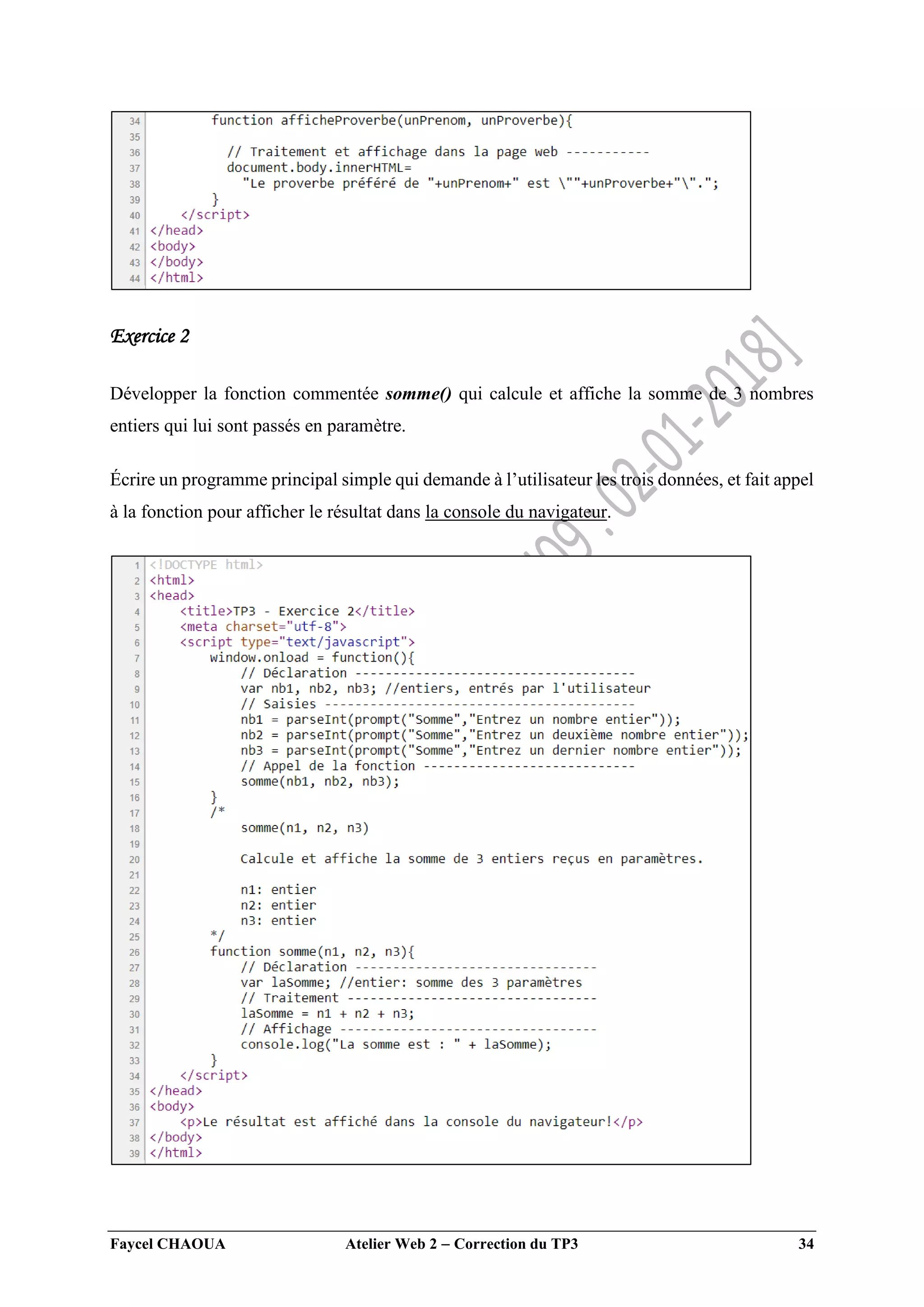 Faycel CHAOUA Atelier Web 2  Correction du TP3 34
Exercice 2
Développer la fonction commentée somme() qui calcule et affiche la somme de 3 nombres
entiers qui lui sont passés en paramètre.
Écrire un programme principal simple qui demande à l’utilisateur les trois données, et fait appel
à la fonction pour afficher le résultat dans la console du navigateur.
 