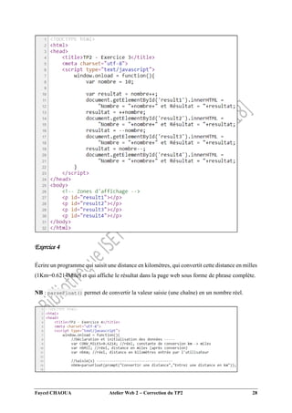Faycel CHAOUA Atelier Web 2  Correction du TP2 28
Exercice 4
Écrire un programme qui saisit une distance en kilomètres, qui convertit cette distance en milles
(1Km=0.6214Mile) et qui affiche le résultat dans la page web sous forme de phrase complète.
NB : parseFloat() permet de convertir la valeur saisie (une chaîne) en un nombre réel.
 