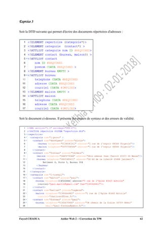 Faycel CHAOUA Atelier Web 2  Correction du TP8 62
Exercice 3
Soit la DTD suivante qui permet d'écrire des documents répertoires d'adresses :
Soit le document ci-dessous. Il présente des erreurs de syntaxe et des erreurs de validité.
 