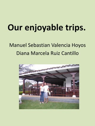 Our enjoyable trips.
Manuel Sebastian Valencia Hoyos
Diana Marcela Ruiz Cantillo
 
