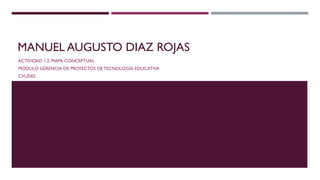 MANUEL AUGUSTO DIAZ ROJAS
ACTIVIDAD 1.2: MAPA CONCEPTUAL
MÓDULO GERENCIA DE PROYECTOS DE TECNOLOGÍA EDUCATIVA
CVUDES
 
