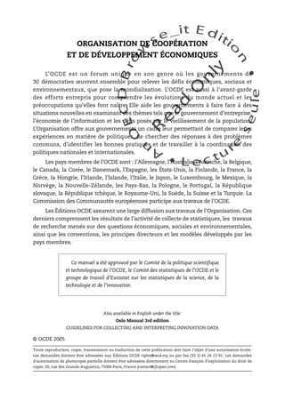 An
O
ECDBro
w
se_it E ditio
n
L e c tu
r
e
seule
yln
O
dae
R
ORGANISATION DE COOPÉRATION
ET DE DÉVELOPPEMENT ÉCONOMIQUES
L’OCDE est un forum unique en son genre où les gouvernements de
30 démocraties œuvrent ensemble pour relever les défis économiques, sociaux et
environnementaux, que pose la mondialisation. L’OCDE est aussi à l'avant-garde
des efforts entrepris pour comprendre les évolutions du monde actuel et les
préoccupations qu’elles font naître. Elle aide les gouvernements à faire face à des
situations nouvelles en examinant des thèmes tels que le gouvernement d’entreprise,
l’économie de l’information et les défis posés par le vieillissement de la population.
L’Organisation offre aux gouvernements un cadre leur permettant de comparer leurs
expériences en matière de politiques, de chercher des réponses à des problèmes
communs, d’identifier les bonnes pratiques et de travailler à la coordination des
politiques nationales et internationales.
Les pays membres de l’OCDE sont : l’Allemagne, l’Australie, l’Autriche, la Belgique,
le Canada, la Corée, le Danemark, l'Espagne, les États-Unis, la Finlande, la France, la
Grèce, la Hongrie, l’Irlande, l’Islande, l’Italie, le Japon, le Luxembourg, le Mexique, la
Norvège, la Nouvelle-Zélande, les Pays-Bas, la Pologne, le Portugal, la République
slovaque, la République tchèque, le Royaume-Uni, la Suède, la Suisse et la Turquie. La
Commission des Communautés européennes participe aux travaux de l’OCDE.
Les Éditions OCDE assurent une large diffusion aux travaux de l'Organisation. Ces
derniers comprennent les résultats de l’activité de collecte de statistiques, les travaux
de recherche menés sur des questions économiques, sociales et environnementales,
ainsi que les conventions, les principes directeurs et les modèles développés par les
pays membres.
Also available in English under the title:
Oslo Manual 3rd edition
GUIDELINES FOR COLLECTING AND INTERPRETING INNOVATION DATA
© OCDE 2005
Toute reproduction, copie, transmission ou traduction de cette publication doit faire l’objet d'une autorisation écrite.
Les demandes doivent être adressées aux Éditions OCDE rights@oecd.org ou par fax (33 1) 45 24 13 91. Les demandes
d’autorisation de photocopie partielle doivent être adressées directement au Centre français d’exploitation du droit de
copie, 20, rue des Grands-Augustins, 75006 Paris, France (contact@cfcopies.com).
Ce manuel a été approuvé par le Comité de la politique scientifique
et technologique de l’OCDE, le Comité des statistiques de l’OCDE et le
groupe de travail d’Eurostat sur les statistiques de la science, de la
technologie et de l’innovation.
 