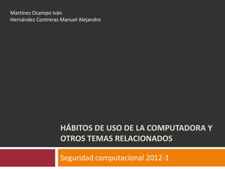 Hábitos de uso de la computadora y otros temas relacionados Seguridad computacional 2012-1 Martínez Ocampo Iván Hernández Contreras Manuel Alejandro 