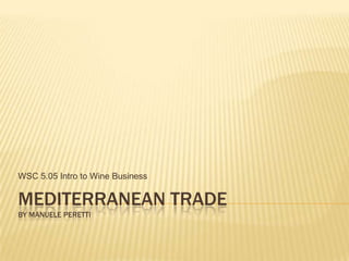 MEDITERRANEAN TRADE
BY MANUELE PERETTI
WSC 5.05 Intro to Wine Business
 