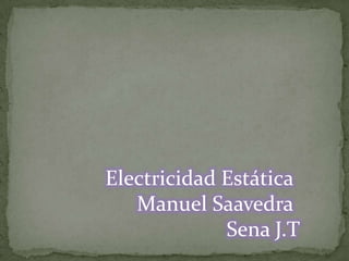 Electricidad Estática
   Manuel Saavedra
             Sena J.T
 