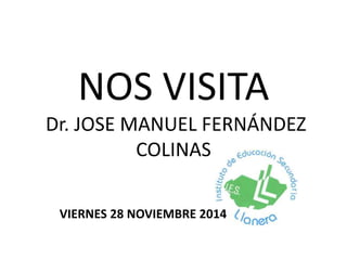 NOS VISITA 
Dr. JOSE MANUEL FERNÁNDEZ 
COLINAS 
VIERNES 28 NOVIEMBRE 2014 
 