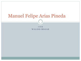 1 1 0 2
W A L D O R O J A S
Manuel Felipe Arias Pineda
 