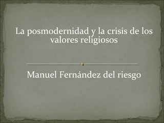 La posmodernidad y la crisis de los
       valores religiosos


  Manuel Fernández del riesgo
 