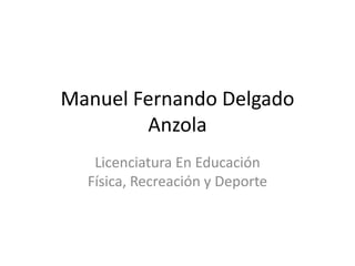 Manuel Fernando Delgado
        Anzola
   Licenciatura En Educación
  Física, Recreación y Deporte
 