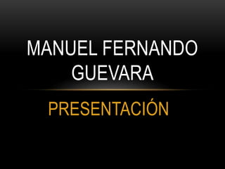PRESENTACIÓN
MANUEL FERNANDO
GUEVARA
 