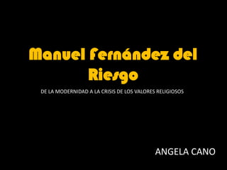 Manuel Fernández del
       Riesgo
 DE LA MODERNIDAD A LA CRISIS DE LOS VALORES RELIGIOSOS




                                            ANGELA CANO
 