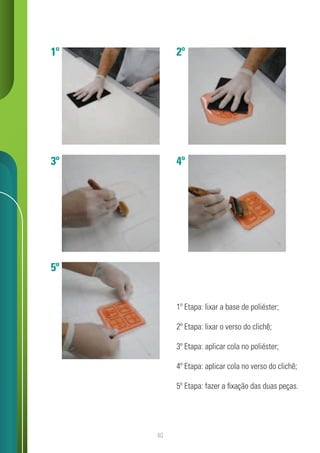 40
1º
3º
5º
2º
4º
1º Etapa: lixar a base de poliéster;
2º Etapa: lixar o verso do clichê;
3º Etapa: aplicar cola no poliéster;
4º Etapa: aplicar cola no verso do clichê;
5º Etapa: fazer a fixação das duas peças.
 