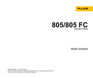 805/805 FC
Vibration Meter
Mode d’emploi
May 2012, Rev. 2, 12/14 (French)
© 2012-2014 Fluke Corporation. All rights reserved. Specifications are subject to change without notice.
All product names are trademarks of their respective companies.
 