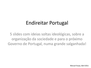 Endireitar Portugal 5 slides com ideias soltas ideológicas, sobre a organização da sociedade e para o próximo Governo de Portugal, numa grande salganhada! Manuel Forjaz, Abril 2011 