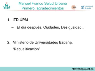 http://hhhproject.eu
Manuel Franco Salud Urbana
Primero, agradecimientos
1. ITD UPM
– El día después, Ciudades, Desigualda...