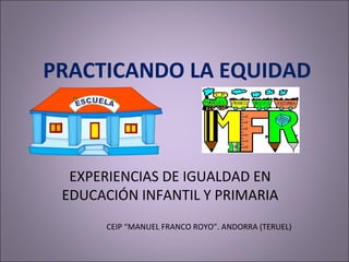 PRACTICANDO LA EQUIDAD
EXPERIENCIAS DE IGUALDAD EN
EDUCACIÓN INFANTIL Y PRIMARIA
CEIP “MANUEL FRANCO ROYO”. ANDORRA (TERUEL)
 