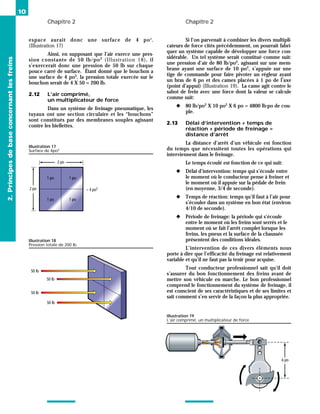 Chapitre 2 Chapitre 2
10
espace aurait donc une surface de 4 po2
.
(Illustration 17)
Ainsi, en supposant que l’air exerce une pres-
sion constante de 50 lb/po2
(Illustration 18), il
s’exercerait donc une pression de 50 lb sur chaque
pouce carré de surface. Étant donné que le bouchon a
une surface de 4 po2
, la pression totale exercée sur le
bouchon serait de 4 X 50 = 200 lb.
2.12 L’air comprimé,
un multiplicateur de force
Dans un système de freinage pneumatique, les
tuyaux ont une section circulaire et les “bouchons”
sont constitués par des membranes souples agissant
contre les biellettes.
Si l’on parvenait à combiner les divers multipli-
cateurs de force cités précédemment, on pourrait fabri-
quer un système capable de développer une force con-
sidérable. Un tel système serait constitué comme suit:
une pression d’air de 80 lb/po2
, agissant sur une mem-
brane ayant une surface de 10 po2
, s’appuie sur une
tige de commande pour faire pivoter un régleur ayant
un bras de 6 po et des cames placées à 1 po de l’axe
(point d’appui) (Illustration 19). La came agit contre le
sabot de frein avec une force dont la valeur se calcule
comme suit:
◆ 80 lb/po2
X 10 po2
X 6 po = 4800 lb-po de cou-
ple.
2.13 Délai d’intervention + temps de
réaction + période de freinage =
distance d’arrêt
La distance d’arrêt d’un véhicule est fonction
du temps que nécessitent toutes les opérations qui
interviennent dans le freinage.
Le temps écoulé est fonction de ce qui suit:
◆ Délai d’intervention: temps qui s’écoule entre
le moment où le conducteur pense à freiner et
le moment où il appuie sur la pédale de frein
(en moyenne, 3/4 de seconde).
◆ Temps de réaction: temps qu’il faut à l’air pour
s’écouler dans un système en bon état (environ
4/10 de seconde).
◆ Période de freinage: la période qui s’écoule
entre le moment où les freins sont serrés et le
moment où se fait l’arrêt complet lorsque les
freins, les pneus et la surface de la chaussée
présentent des conditions idéales.
L’intervention de ces divers éléments nous
porte à dire que l’efficacité du freinage est relativement
variable et qu’il ne faut pas la tenir pour acquise.
Tout conducteur professionnel sait qu’il doit
s’assurer du bon fonctionnement des freins avant de
mettre son véhicule en marche. Le bon professionnel
comprend le fonctionnement du système de freinage, il
est conscient de ses caractéristiques et de ses limites et
sait comment s’en servir de la façon la plus appropriée.
2.
Principes
de
base
concernant
les
freins
2 po
2 po
1 po 1 po
1 po 1 po
= 4 po2
Illustration 17
Surface de 4po2
50 lb
50 lb
50 lb
50 lb
Illustration 18
Pression totale de 200 lb
6 po
Illustration 19
L’air comprimé, un multiplicateur de force
 