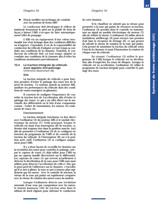 Chapitre 10 Chapitre 10
◆ Dois-je modifier ma technique de conduite
avec un système de freins ABS?
Le conducteur doit développer le réflexe de
maintenir fermement le pied sur la pédale de frein de
façon à laisser l’ABS s’occuper de faire automatique-
ment l’effet de pompage.
L’ABS est un équipement d’une valeur ines-
timable lors d’un freinage dans des conditions difficiles
ou d’urgence. Cependant, il est de la responsabilité du
conducteur du véhicule d’adapter en tout temps sa con-
duite aux conditions de la chaussée. Toutefois, le con-
ducteur du véhicule doit ,en tout temps, adapter sa
conduite aux conditions de la chaussée afin d’éviter les
conditions mentionnées précédemment.
10.4 La traction intégrale du véhicule
aussi appelée anti-patinage.
(référence illustration 48)
Rôle
La traction intégrale du véhicule a pour fonc-
tion première d’éviter le patinage des roues lors de la
perte de traction. Ce système, jumelé au système ABS,
améliore les performances du véhicule dans des condi-
tions de routes enneigées ou glissantes.
Il convient de souligner l’importance de con-
trôler la traction lors de l’accélération afin d’éviter le
patinage des roues, ce qui a un effet direct sur la sur-
chauffe des différentiels ou le bris d’une composante
comme : l’arbre de transmission, les essieux, les roule-
ments de roues, etc.
Fonctionnement
La traction intégrale fonctionne en lien direct
avec l’ordinateur (3) du système ABS et le module élec-
tronique du moteur (7). Voilà pourquoi, lorsque le
véhicule est muni d’un interrupteur (8) de traction, ce
dernier doit toujours être dans la position marche (on)
afin de permettre à l’ordinateur (3) de se configurer en
fonction du programme de l’ABS et du contrôle de la
traction du véhicule. Si l’interrupteur (8) est à la posi-
tion arrêt (off), l’ordinateur (3) se configure unique-
ment pour l’ABS.
Il y a deux façons de recueillir les données sur
la révolution des roues pour contrôler le patinage, soit :
par le capteur de roues (1) déjà utilisé pour l’ABS ou
par un capteur installé directement sur le différentiel.
Les capteurs de roues (1) qui servent actuellement à
détecter la décélération de la roue pour l’ABS sont aussi
utilisés pour détecter l’accélération de celle-ci. Dès que
le pneu perd de l’adhérence sur la chaussée, c’est-à-dire
qu’il se met à glisser, la roue se met à tourner plus rapi-
dement que les autres. Avec le contrôle de traction, la
vitesse de la roue qui patine est rapidement comparée
avec la vitesse de rotation des autres roues du tandem.
Lorsque l’ordinateur détecte une révolution
anormale d’une roue par comparaison avec les autres,
le témoin lumineux (5b) de traction situé dans le
tableau de bord clignote pour informer le conducteur
de cette situation.
Si le chauffeur ne ralentit pas sa vitesse pour
permettre à la roue qui patine de retrouver sa traction,
l’ordinateur (3) prendra alors le contrôle en transmet-
tant un signal au module électronique du moteur (7)
afin de réduire la vitesse. L’ordinateur (3) utilise alors le
modulateur antiblocage (4) pour envoyer une pression
d’air dans le récepteur de freinage (6), ce qui permet
de ralentir la vitesse de rotation de la roue qui patine.
Cela permet de maximiser la traction du véhicule selon
l’état de la chaussée et aussi d’harmoniser la rotation de
chaque roue du véhicule.
En résumé, l’ordinateur (3) utilise le pro-
gramme de l’ABS lorsque le véhicule est en décéléra-
tion afin d’empêcher les roues de bloquer. Lorsque le
véhicule est en accélération, l’ordinateur (3) utilise le
programme de traction intégrale pour contrôler le pati-
nage des roues.
41
Système
de
freins
antiblocage
(ABS)
 