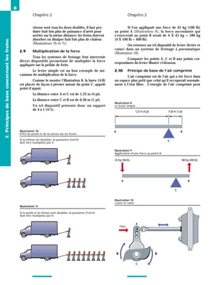 Chapitre 2 Chapitre 2
8
vitesse sont tous les deux doublés, il faut pro-
duire huit fois plus de puissance d’arrêt pour
arrêter sur la même distance; les freins doivent
absorber ou dissiper huit fois plus de chaleur.
(Illustrations 7b et 7c)
2.9 Multiplication de la force
Tous les systèmes de freinage font intervenir
divers dispositifs permettant de multiplier la force
appliquée sur la pédale de frein.
Le levier simple est un bon exemple de mé-
canisme de multiplication de la force.
Comme le montre l’illustration 8, la barre (A-B)
est placée de façon à pivoter autour du point C, appelé
point d’appui.
La distance entre A et C est de 1,22 m (4 pi).
La distance entre C et B est de 0,30 m (1 pi).
Un tel dispositif présente donc un rapport
de 4 à 1 (4/1).
Si l’on appliquait une force de 45 kg (100 lb)
au point A (Illustration 9), la force ascendante qui
s’exercerait au point B serait de 4 X 45 kg = 180 kg
(4 X 100 lb = 400 lb).
On retrouve un tel dispositif de levier (levier et
came) dans un système de freinage à pneumatique
(Illustration 10).
Comparer les points A, C et B aux points cor-
respondants du levier illustré ci-dessous.
2.10 Principe de base de l’air comprimé
L’air comprimé est de l’air qui a été forcé dans
un espace plus petit que celui qu’il occuperait normale-
ment à l’état libre. L’énergie de l’air comprimé peut
2.
Principes
de
base
concernant
les
freins
Illustration 7c
Illustration 7b
Effet du poids et de la vitesse sur les freins
A
Force
B
B
C
Illustration 10
Levier et came
45 Kg (100 lb) 180 Kg (400 lb)
A B
C
Illustration 9
Application d'une force au point A
0,30 m (1 pi)
A B
C
1,22 m (4 pi)
Illustration 8
Le levier simple
Si la vitesse est doublée, la puissance d’arrêt
doit être multipliée par 4.
Si le poids et la vitesse sont doublés, la puissance d’arrêt
doit être multipliée par 8.
 