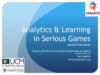 Analytics & Learning
in Serious Games
Manuel Freire Morán
Grupo e-UCM de la Universidad Complutense de Madrid
www.e-ucm.es
Red eMadrid
www.emadridnet.org
 