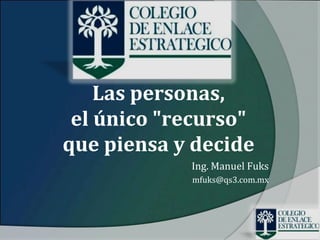 Las personas,
 el único "recurso"
que piensa y decide
            Ing. Manuel Fuks
            mfuks@qs3.com.mx
 