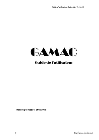 Guide d'utilisation du logiciel GAMAO




                  GAMAO
                      Guide de l'utilisateur




    Date de production: 01/10/2010




1                                                             http://gmao.tunidev.net
 