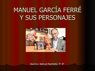 MANUEL GARCÍA FERRÉ Y SUS PERSONAJES Alumno: Nahuel Martilotta 3º 4ª 