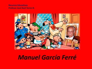 Manuel García Ferré
Recursos Educativos
Profesor José Raúl Torres B.
 