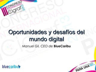 Oportunidades y desafíos del
mundo digital
Manuel Gil, CEO de BlueCaribu

 