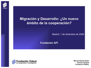 Manuel Gómez Galán Director General Fundación CIDEAL Migración y Desarrollo: ¿Un nuevo ámbito de la cooperación? Madrid, 1 de diciembre de 2009 Fundación AFI 