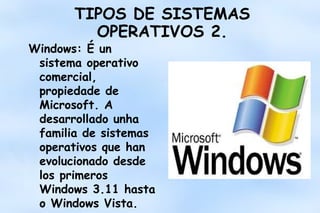 TIPOS DE SISTEMAS
OPERATIVOS 2.

Windows: É un
sistema operativo
comercial,
propiedade de
Microsoft. A
desarrollado unha
familia de sistemas
operativos que han
evolucionado desde
los primeros
Windows 3.11 hasta
o Windows Vista.

 