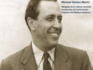 .
Manuel Gómez Morin
Abogado de la cultura nacional
Constructor de instituciones
Impulsor del México moderno
 
