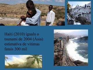 Haiti (2010) iguala o
tsunami de 2004 (Ásia)
estimativa de vítimas
fatais 300 mil
 