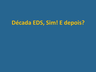 Década EDS, Sim! E depois?
 