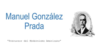 Manuel González
Prada
“Precursor del Modernismo Americano”
 