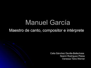 Manuel GarcíaManuel García
Celia Sánchez Deville-Bellechase
Noemí Rodríguez Platas
Vanessa Teira Werner
Maestro de canto, compositor e intérpreteMaestro de canto, compositor e intérprete
 