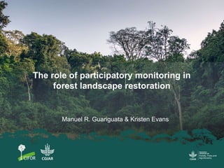 The role of participatory monitoring in
forest landscape restoration
Manuel R. Guariguata & Kristen Evans
 