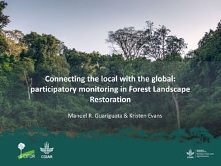 Connecting the local with the global:
participatory monitoring in Forest Landscape
Restoration
Manuel R. Guariguata & Kristen Evans
 